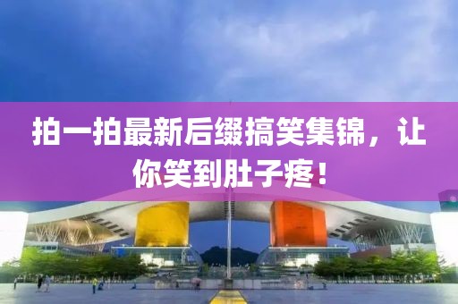拍一拍最新后缀搞笑集锦，让你笑到肚子疼！