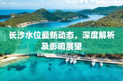 长沙水位最新动态，深度解析及影响展望