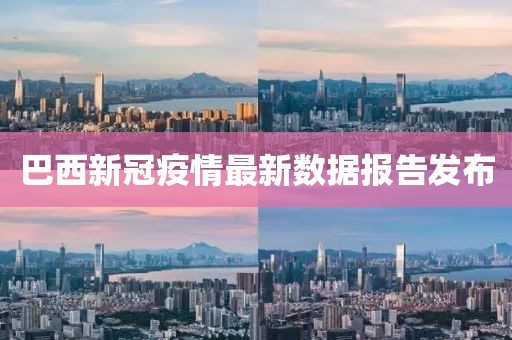 巴西新冠疫情最新数据报告发布