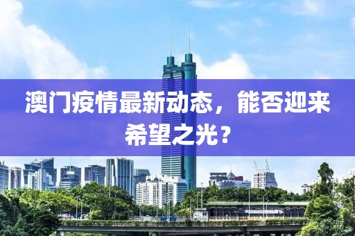 澳门疫情最新动态，能否迎来希望之光？