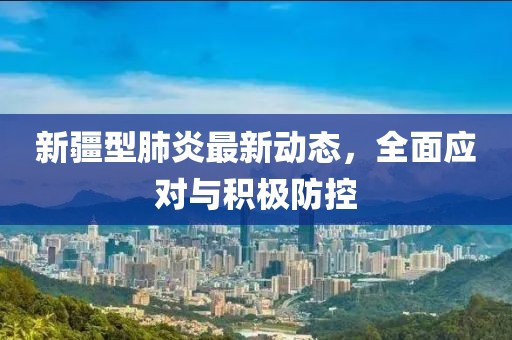 新疆型肺炎最新动态，全面应对与积极防控