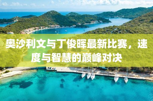 奥沙利文与丁俊晖最新比赛，速度与智慧的巅峰对决