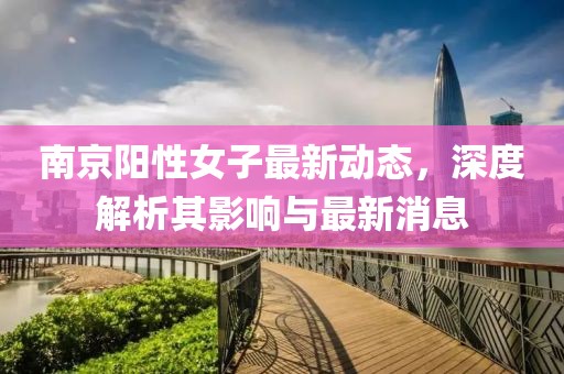 南京阳性女子最新动态，深度解析其影响与最新消息