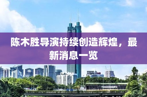 陈木胜导演持续创造辉煌，最新消息一览