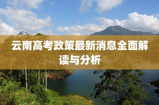云南高考政策最新消息全面解读与分析