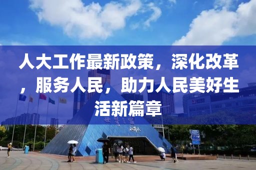 人大工作最新政策，深化改革，服务人民，助力人民美好生活新篇章