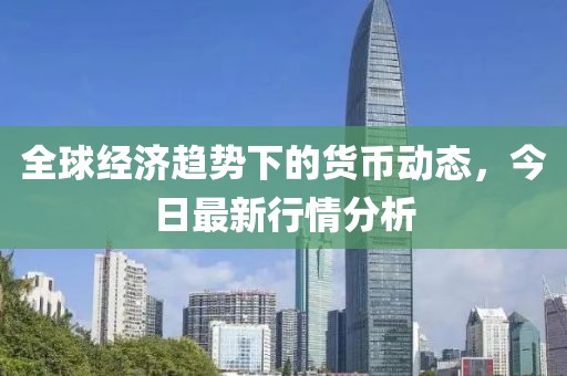 全球经济趋势下的货币动态，今日最新行情分析