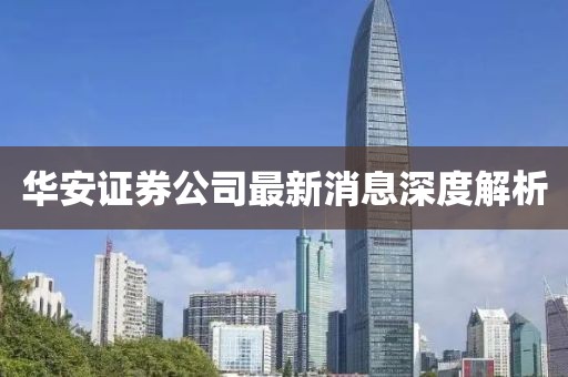 华安证券公司最新消息深度解析