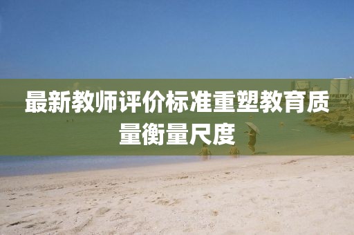 最新教师评价标准重塑教育质量衡量尺度