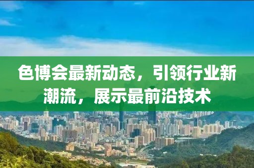 色博会最新动态，引领行业新潮流，展示最前沿技术
