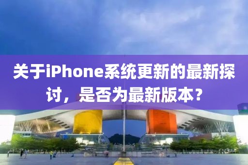 关于iPhone系统更新的最新探讨，是否为最新版本？