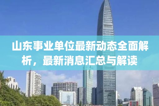 山东事业单位最新动态全面解析，最新消息汇总与解读
