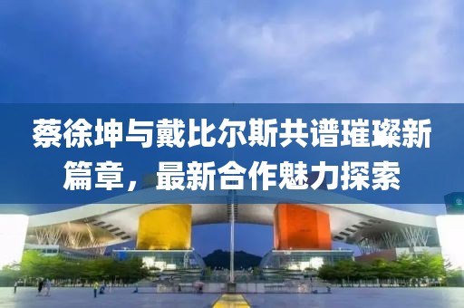 蔡徐坤与戴比尔斯共谱璀璨新篇章，最新合作魅力探索