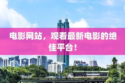 电影网站，观看最新电影的绝佳平台！
