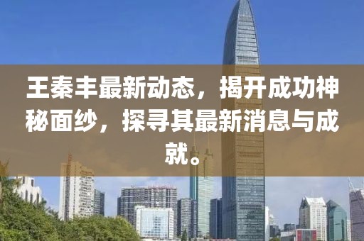 王秦丰最新动态，揭开成功神秘面纱，探寻其最新消息与成就。