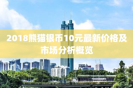 2018熊猫银币10元最新价格及市场分析概览