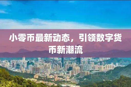 小零币最新动态，引领数字货币新潮流
