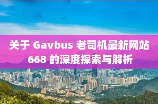 关于 Gavbus 老司机最新网站 668 的深度探索与解析