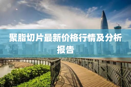 聚脂切片最新价格行情及分析报告
