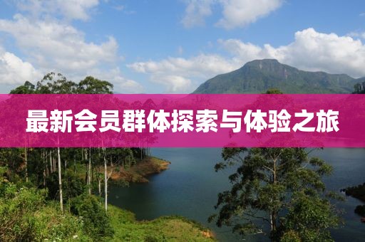 最新会员群体探索与体验之旅