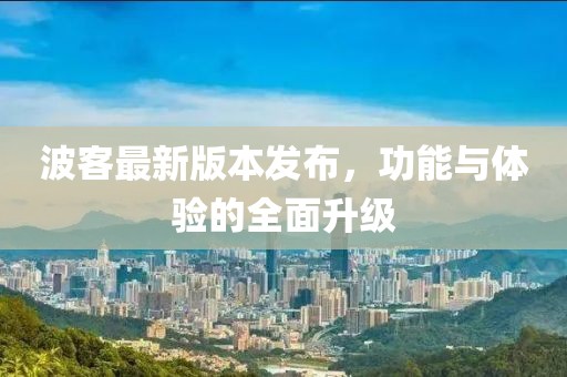 波客最新版本发布，功能与体验的全面升级