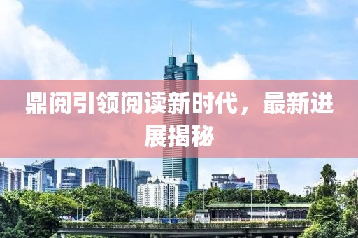 鼎阅引领阅读新时代，最新进展揭秘