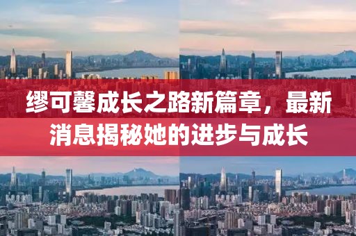 缪可馨成长之路新篇章，最新消息揭秘她的进步与成长