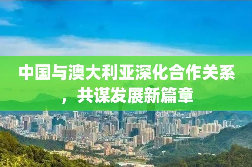 中国与澳大利亚深化合作关系，共谋发展新篇章
