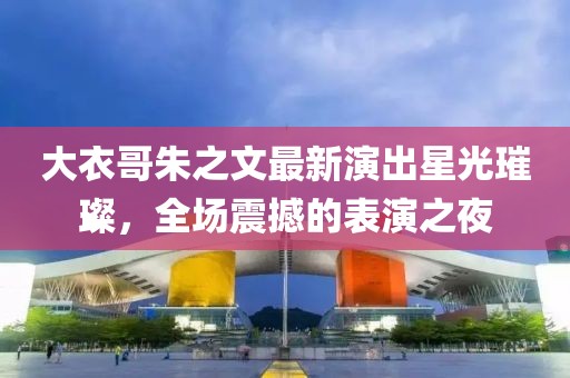 大衣哥朱之文最新演出星光璀璨，全场震撼的表演之夜