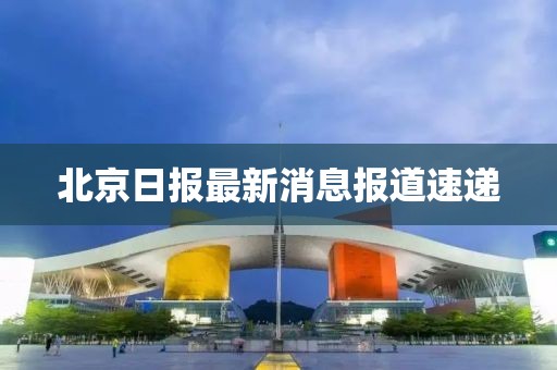 北京日报最新消息报道速递
