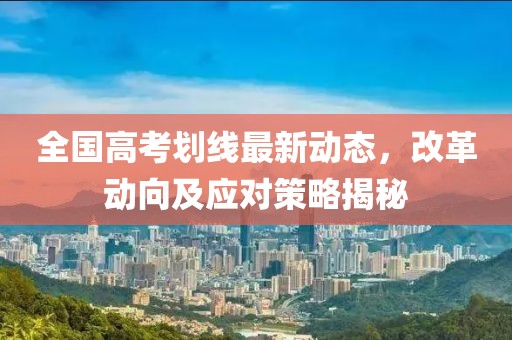 全国高考划线最新动态，改革动向及应对策略揭秘