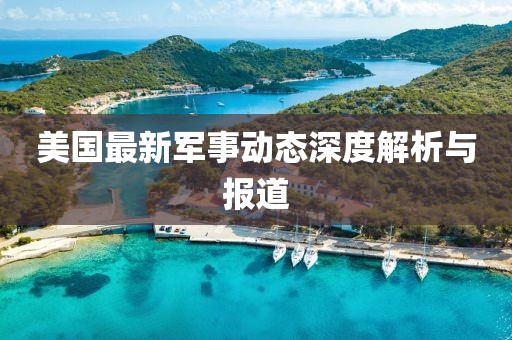 美国最新军事动态深度解析与报道