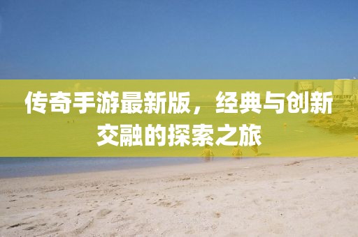 传奇手游最新版，经典与创新交融的探索之旅