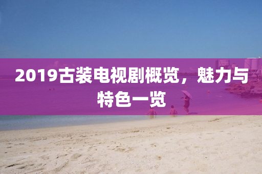 2019古装电视剧概览，魅力与特色一览