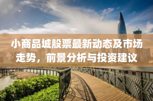 小商品城股票最新动态及市场走势，前景分析与投资建议