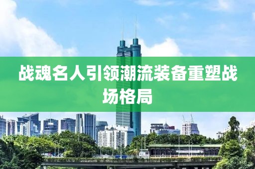 战魂名人引领潮流装备重塑战场格局