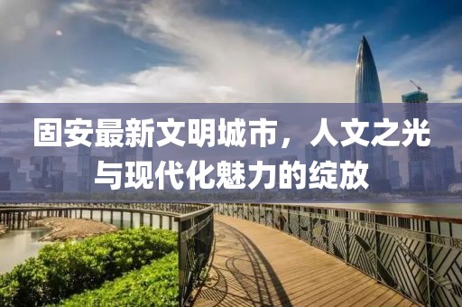 固安最新文明城市，人文之光与现代化魅力的绽放
