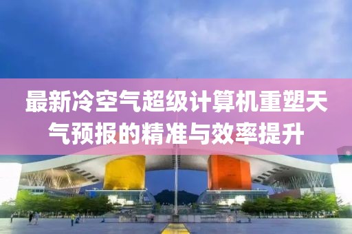 最新冷空气超级计算机重塑天气预报的精准与效率提升