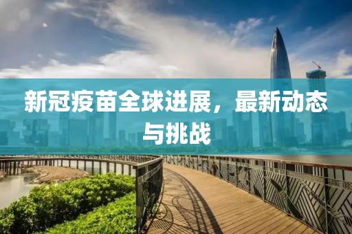 新冠疫苗全球进展，最新动态与挑战