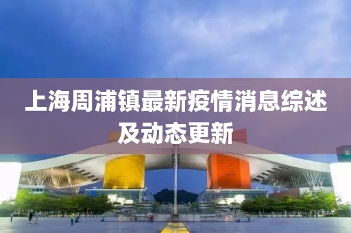 上海周浦镇最新疫情消息综述及动态更新