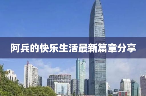 阿兵的快乐生活最新篇章分享