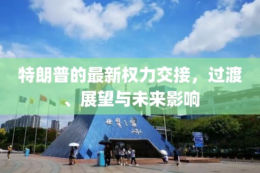 特朗普的最新权力交接，过渡、展望与未来影响