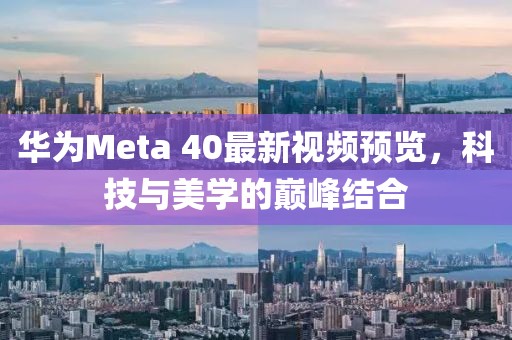 华为Meta 40最新视频预览，科技与美学的巅峰结合