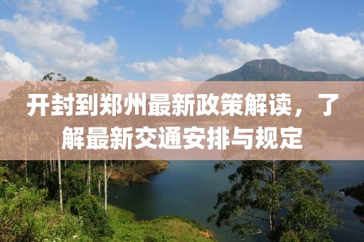 开封到郑州最新政策解读，了解最新交通安排与规定