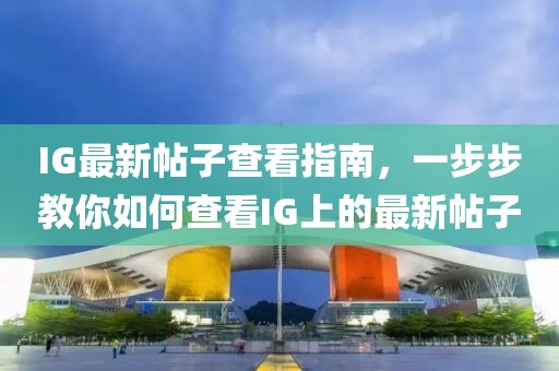 IG最新帖子查看指南，一步步教你如何查看IG上的最新帖子