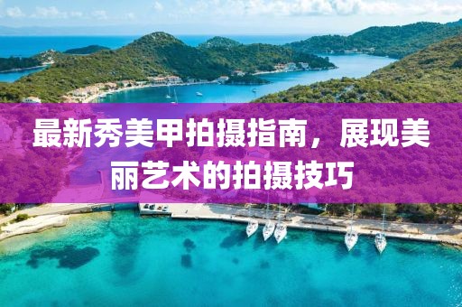 最新秀美甲拍摄指南，展现美丽艺术的拍摄技巧