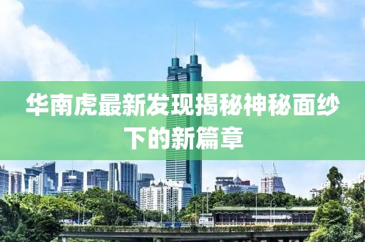 华南虎最新发现揭秘神秘面纱下的新篇章