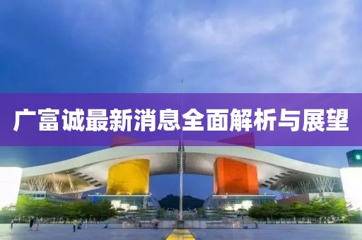 广富诚最新消息全面解析与展望