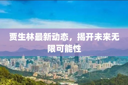 贾生林最新动态，揭开未来无限可能性