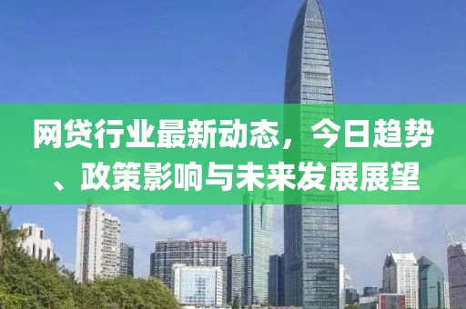 网贷行业最新动态，今日趋势、政策影响与未来发展展望